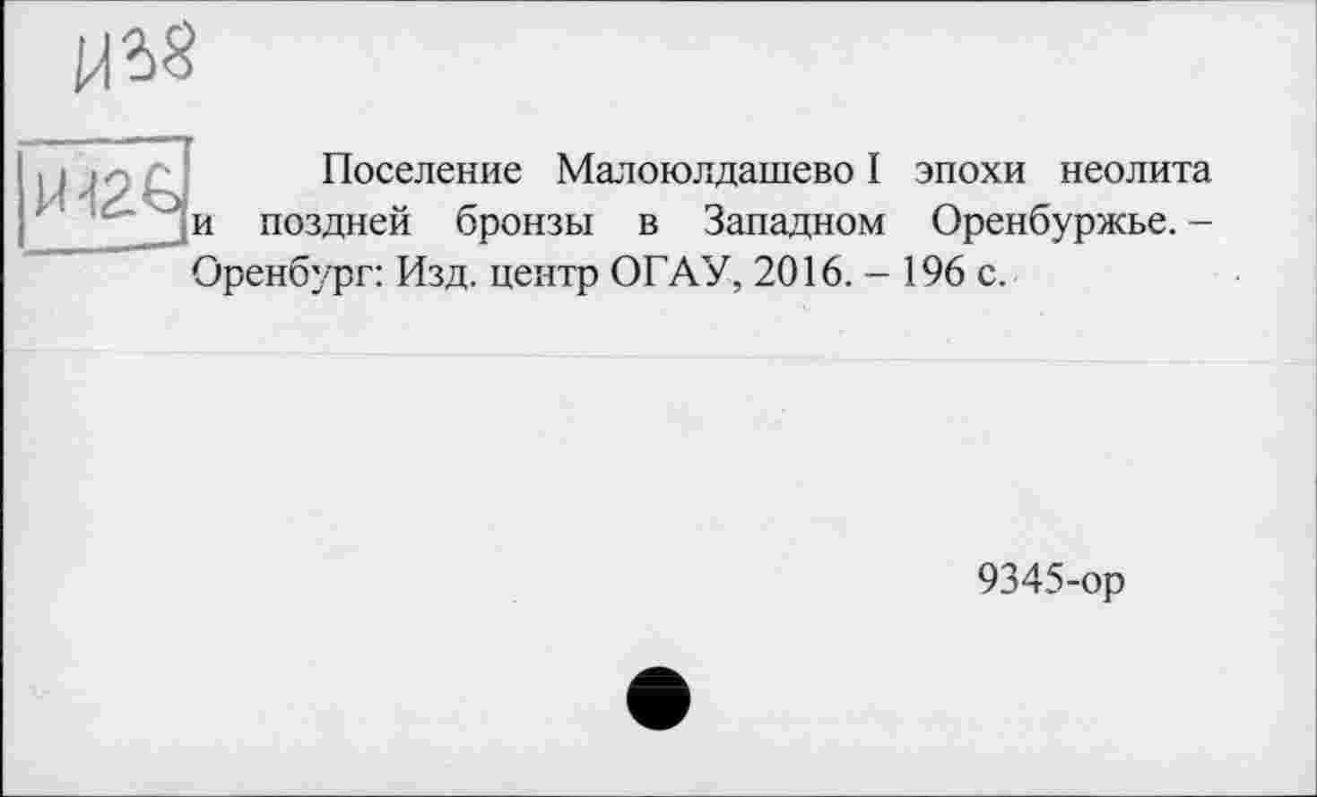 ﻿

Поселение Малоюлдашево I эпохи неолита и поздней бронзы в Западном Оренбуржье. -Оренбург: Изд. центр ОГАУ, 2016. - 196 с.
9345-ор